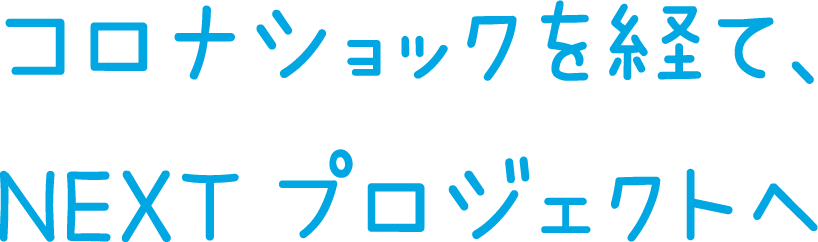 コロナショックを経て、NEXTプロジェクト